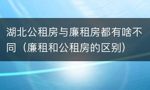 湖北公租房与廉租房都有啥不同（廉租和公租房的区别）