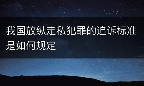 我国放纵走私犯罪的追诉标准是如何规定