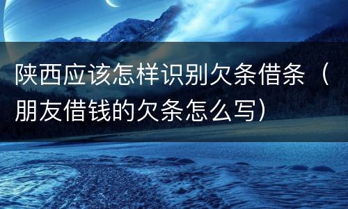 陕西应该怎样识别欠条借条（朋友借钱的欠条怎么写）
