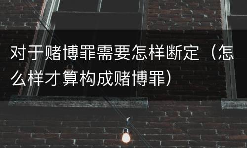 对于赌博罪需要怎样断定（怎么样才算构成赌博罪）