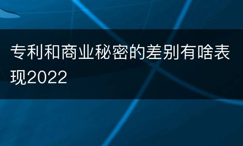 专利和商业秘密的差别有啥表现2022