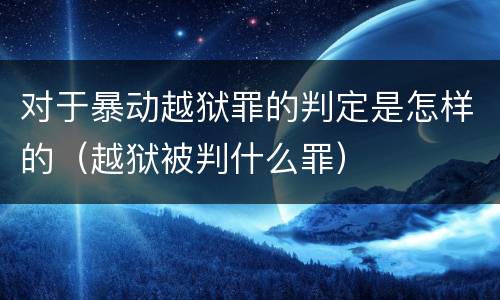 对于暴动越狱罪的判定是怎样的（越狱被判什么罪）