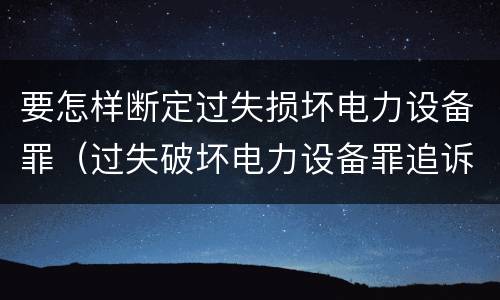 要怎样断定过失损坏电力设备罪（过失破坏电力设备罪追诉标准）