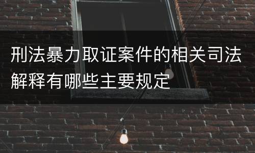 刑法暴力取证案件的相关司法解释有哪些主要规定