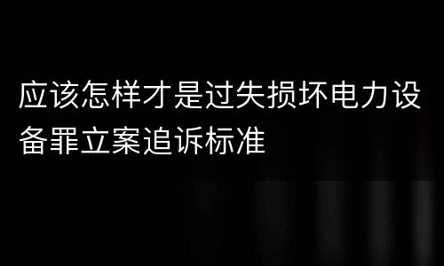 应该怎样才是过失损坏电力设备罪立案追诉标准