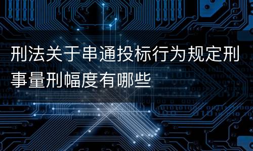 刑法关于串通投标行为规定刑事量刑幅度有哪些