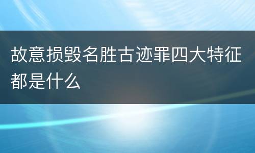 故意损毁名胜古迹罪四大特征都是什么