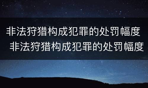 非法狩猎构成犯罪的处罚幅度 非法狩猎构成犯罪的处罚幅度有多大