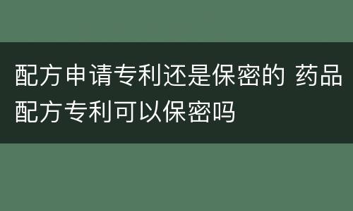 配方申请专利还是保密的 药品配方专利可以保密吗