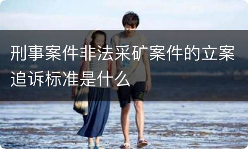 刑事案件非法采矿案件的立案追诉标准是什么