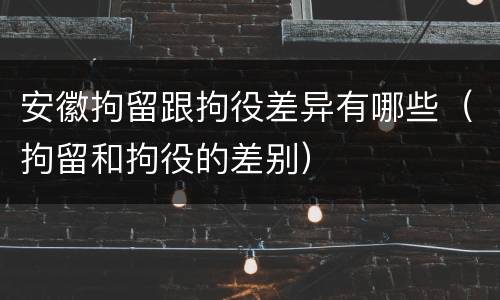 安徽拘留跟拘役差异有哪些（拘留和拘役的差别）