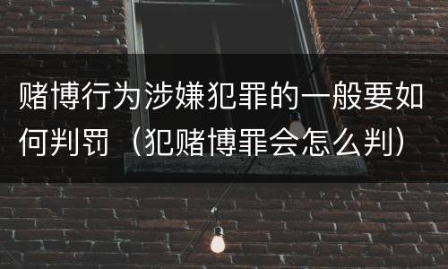 赌博行为涉嫌犯罪的一般要如何判罚（犯赌博罪会怎么判）