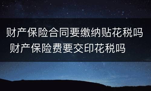 财产保险合同要缴纳贴花税吗 财产保险费要交印花税吗
