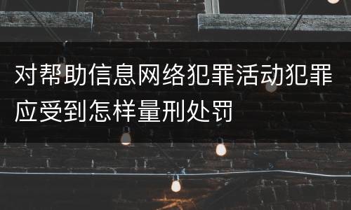 对帮助信息网络犯罪活动犯罪应受到怎样量刑处罚
