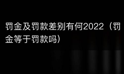 罚金及罚款差别有何2022（罚金等于罚款吗）