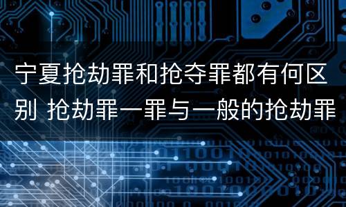 宁夏抢劫罪和抢夺罪都有何区别 抢劫罪一罪与一般的抢劫罪区别