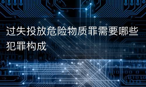 过失投放危险物质罪需要哪些犯罪构成