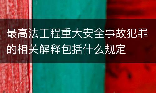最高法工程重大安全事故犯罪的相关解释包括什么规定