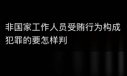 非国家工作人员受贿行为构成犯罪的要怎样判