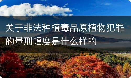 关于非法种植毒品原植物犯罪的量刑幅度是什么样的