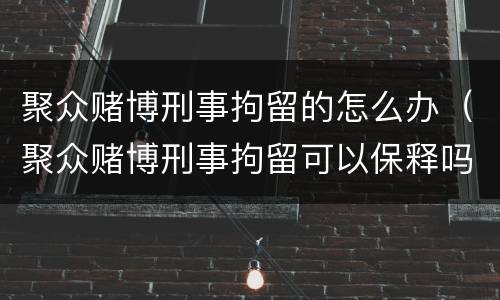 聚众赌博刑事拘留的怎么办（聚众赌博刑事拘留可以保释吗）