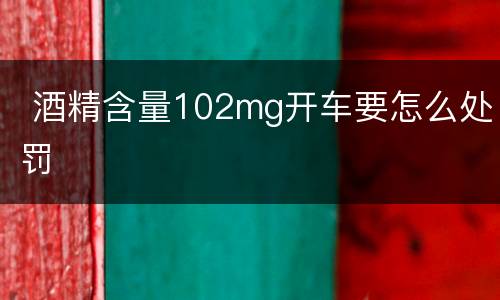  酒精含量102mg开车要怎么处罚