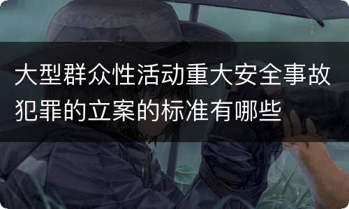 大型群众性活动重大安全事故犯罪的立案的标准有哪些
