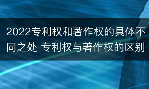 2022专利权和著作权的具体不同之处 专利权与著作权的区别与联系