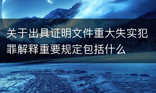 关于出具证明文件重大失实犯罪解释重要规定包括什么