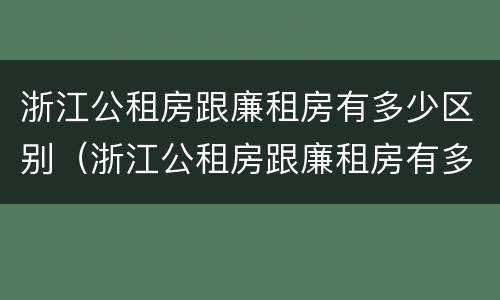 浙江公租房跟廉租房有多少区别（浙江公租房跟廉租房有多少区别呢）