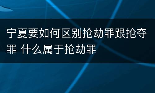 宁夏要如何区别抢劫罪跟抢夺罪 什么属于抢劫罪