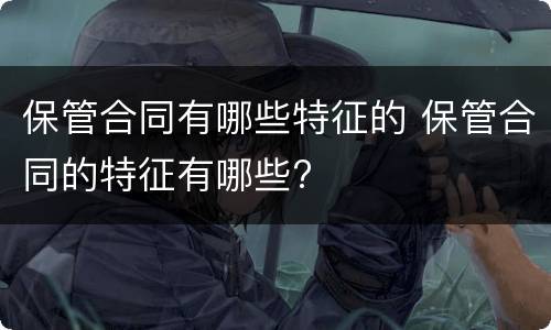 保管合同有哪些特征的 保管合同的特征有哪些?