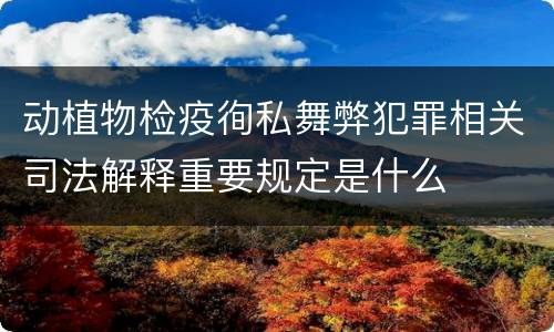 动植物检疫徇私舞弊犯罪相关司法解释重要规定是什么