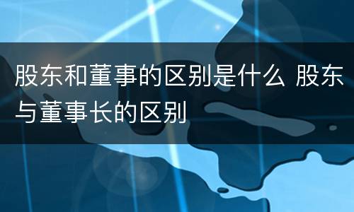 股东和董事的区别是什么 股东与董事长的区别