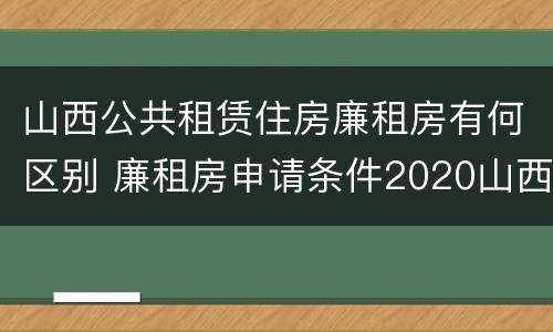 山西公共租赁住房廉租房有何区别 廉租房申请条件2020山西