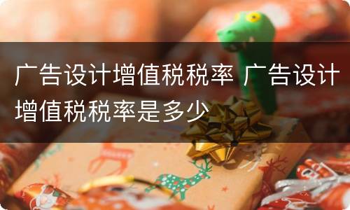 广告设计增值税税率 广告设计增值税税率是多少