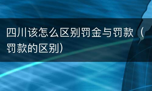 四川该怎么区别罚金与罚款（罚款的区别）