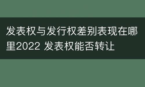 发表权与发行权差别表现在哪里2022 发表权能否转让