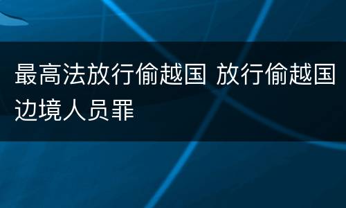 最高法放行偷越国 放行偷越国边境人员罪