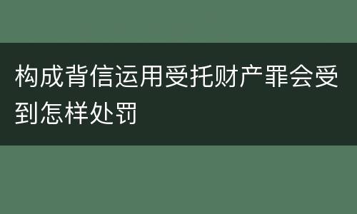 构成背信运用受托财产罪会受到怎样处罚