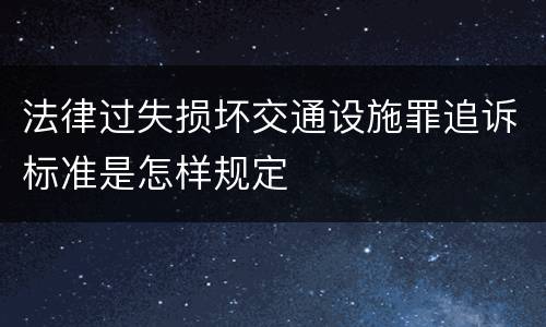 法律过失损坏交通设施罪追诉标准是怎样规定