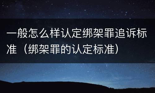 一般怎么样认定绑架罪追诉标准（绑架罪的认定标准）