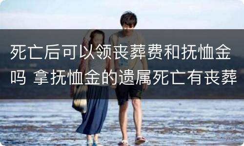 死亡后可以领丧葬费和抚恤金吗 拿抚恤金的遗属死亡有丧葬费吗?