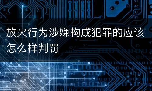 放火行为涉嫌构成犯罪的应该怎么样判罚