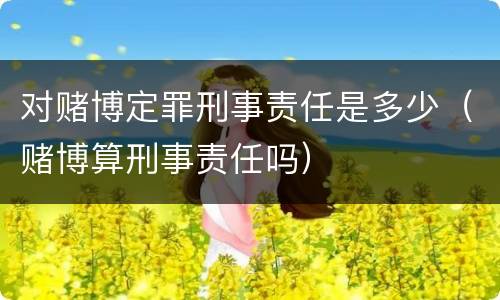 对赌博定罪刑事责任是多少（赌博算刑事责任吗）
