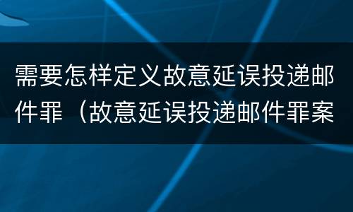 需要怎样定义故意延误投递邮件罪（故意延误投递邮件罪案例）