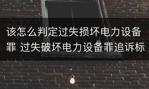 该怎么判定过失损坏电力设备罪 过失破坏电力设备罪追诉标准