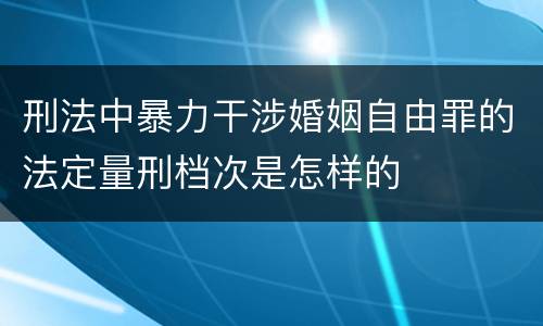 刑法中暴力干涉婚姻自由罪的法定量刑档次是怎样的