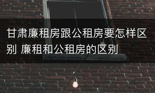 甘肃廉租房跟公租房要怎样区别 廉租和公租房的区别