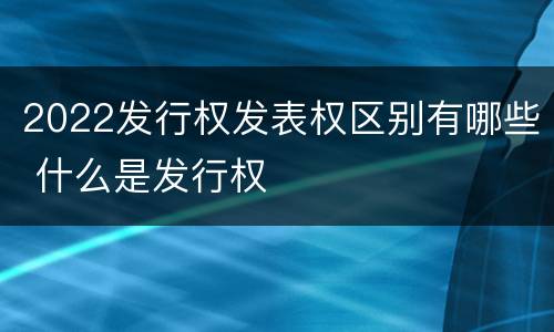 2022发行权发表权区别有哪些 什么是发行权